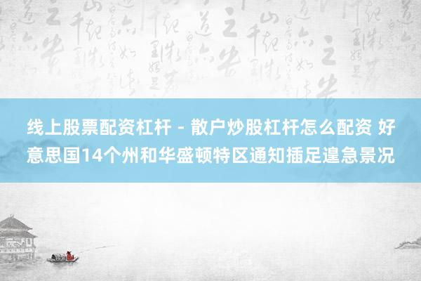 线上股票配资杠杆 - 散户炒股杠杆怎么配资 好意思国14个州和华盛顿特区通知插足遑急景况