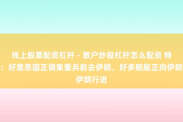 线上股票配资杠杆 - 散户炒股杠杆怎么配资 特朗普：好意思国正调集重兵前去伊朗，好多舰艇正向伊朗行进