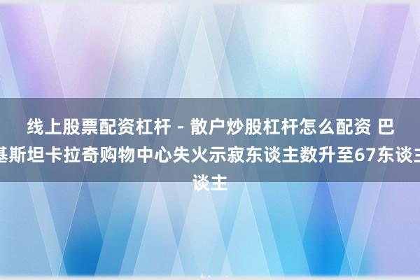 线上股票配资杠杆 - 散户炒股杠杆怎么配资 巴基斯坦卡拉奇购物中心失火示寂东谈主数升至67东谈主