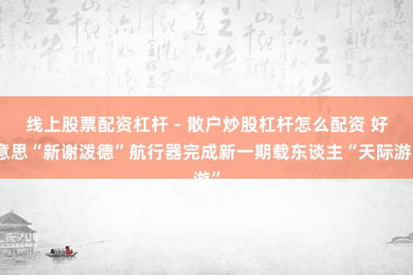 线上股票配资杠杆 - 散户炒股杠杆怎么配资 好意思“新谢泼德”航行器完成新一期载东谈主“天际游”