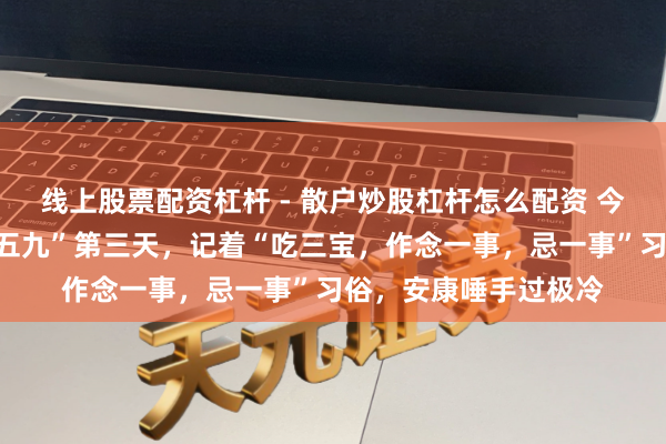 线上股票配资杠杆 - 散户炒股杠杆怎么配资 今天农历腊月初旬日“五九”第三天，记着“吃三宝，作念一事，忌一事”习俗，安康唾手过极冷