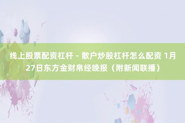 线上股票配资杠杆 - 散户炒股杠杆怎么配资 1月27日东方金财帛经晚报(附新闻联播)