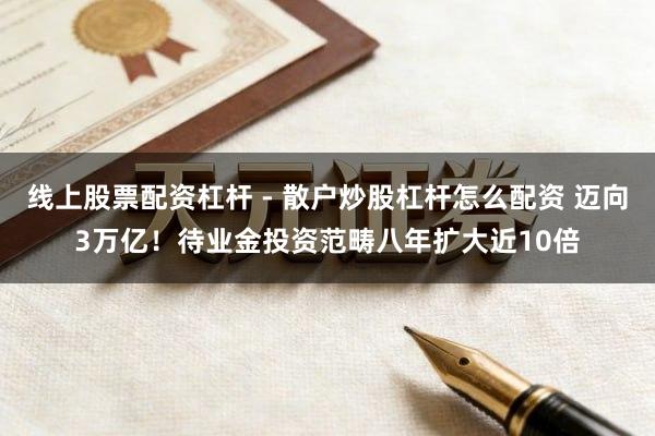 线上股票配资杠杆 - 散户炒股杠杆怎么配资 迈向3万亿！待业金投资范畴八年扩大近10倍