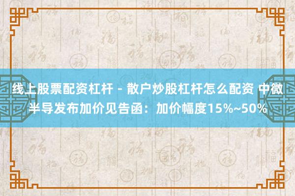 线上股票配资杠杆 - 散户炒股杠杆怎么配资 中微半导发布加价见告函：加价幅度15%~50%