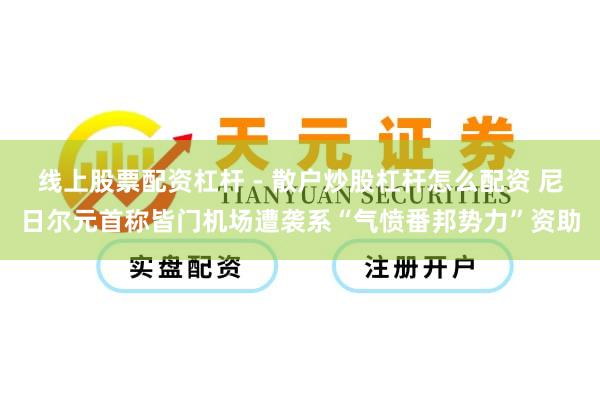 线上股票配资杠杆 - 散户炒股杠杆怎么配资 尼日尔元首称皆门机场遭袭系“气愤番邦势力”资助