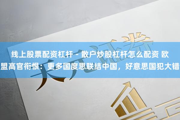 线上股票配资杠杆 - 散户炒股杠杆怎么配资 欧盟高官衔恨：更多国度思联结中国，好意思国犯大错