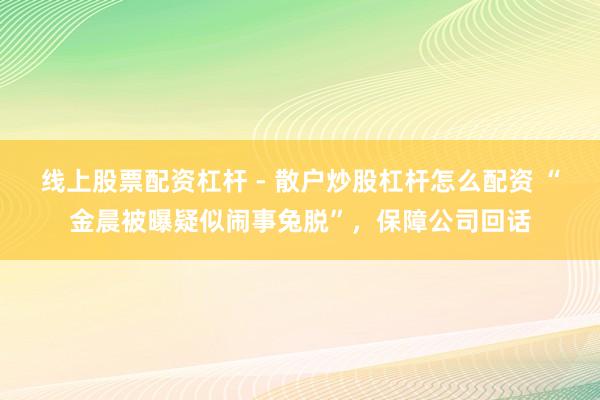 线上股票配资杠杆 - 散户炒股杠杆怎么配资 “金晨被曝疑似闹事兔脱”，保障公司回话