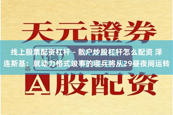 线上股票配资杠杆 - 散户炒股杠杆怎么配资 泽连斯基：就动力格式竣事的寝兵将从29昼夜间运转