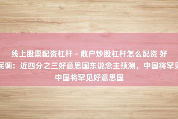 线上股票配资杠杆 - 散户炒股杠杆怎么配资 好意思智库民调：近四分之三好意思国东说念主预测，中国将罕见好意思国