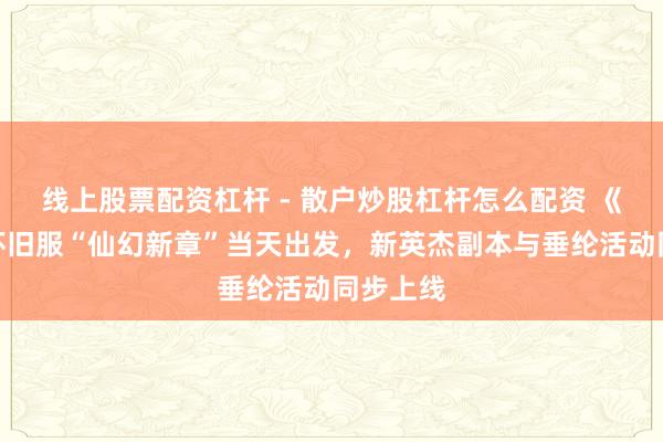 线上股票配资杠杆 - 散户炒股杠杆怎么配资 《剑灵》怀旧服“仙幻新章”当天出发，新英杰副本与垂纶活动同步上线