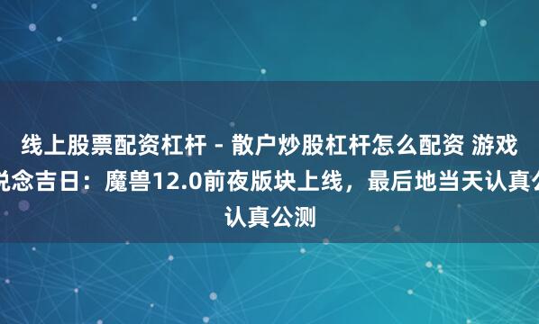 线上股票配资杠杆 - 散户炒股杠杆怎么配资 游戏黄说念吉日：魔兽12.0前夜版块上线，最后地当天认真公测