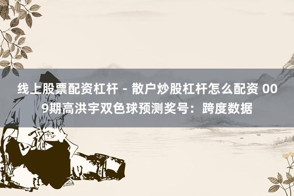线上股票配资杠杆 - 散户炒股杠杆怎么配资 009期高洪宇双色球预测奖号：跨度数据