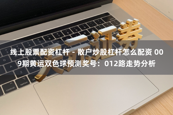 线上股票配资杠杆 - 散户炒股杠杆怎么配资 009期黄运双色球预测奖号：012路走势分析