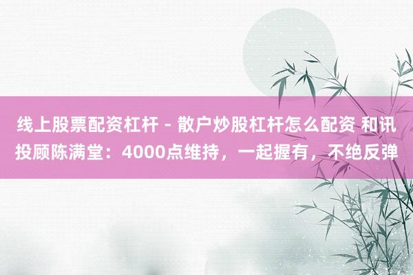 线上股票配资杠杆 - 散户炒股杠杆怎么配资 和讯投顾陈满堂：4000点维持，一起握有，不绝反弹