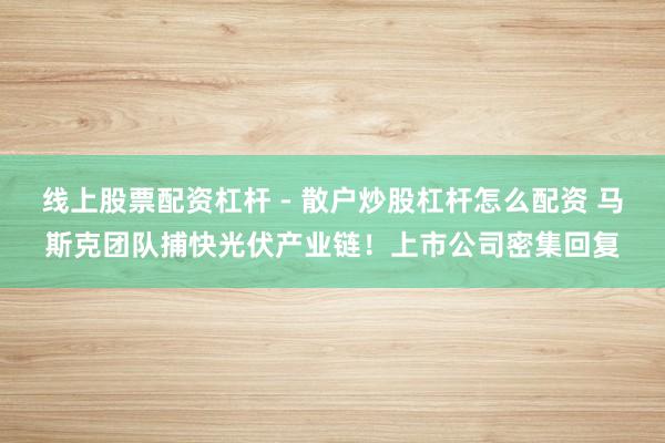 线上股票配资杠杆 - 散户炒股杠杆怎么配资 马斯克团队捕快光伏产业链！上市公司密集回复