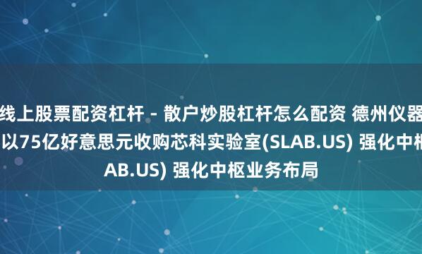 线上股票配资杠杆 - 散户炒股杠杆怎么配资 德州仪器(TXN.US)以75亿好意思元收购芯科实验室(SLAB.US) 强化中枢业务布局