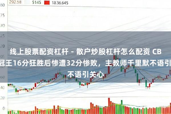 线上股票配资杠杆 - 散户炒股杠杆怎么配资 CBA四冠王16分狂胜后惨遭32分惨败，主教师千里默不语引关心