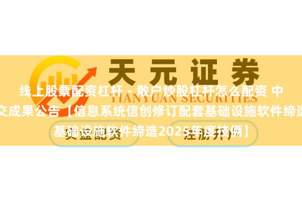 线上股票配资杠杆 - 散户炒股杠杆怎么配资 中亦科技中标：成交成果公告【信息系统信创修订配套基础设施软件缔造2025年度技俩】