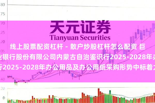线上股票配资杠杆 - 散户炒股杠杆怎么配资 巨大股份中标：中国农业银行股份有限公司内蒙古自治鉴识行2025-2028年办公用品及办公用纸采购形势中标着力公示