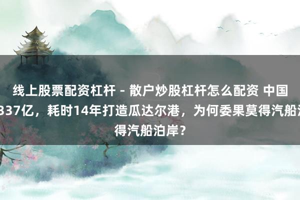 线上股票配资杠杆 - 散户炒股杠杆怎么配资 中国斥资337亿，耗时14年打造瓜达尔港，为何委果莫得汽船泊岸？