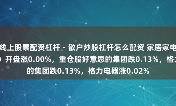 线上股票配资杠杆 - 散户炒股杠杆怎么配资 家居家电ETF（515730）开盘涨0.00%，重仓股好意思的集团跌0.13%，格力电器涨0.02%