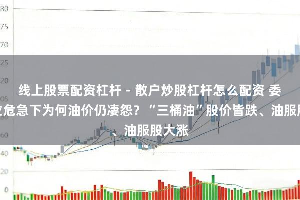 线上股票配资杠杆 - 散户炒股杠杆怎么配资 委内瑞拉危急下为何油价仍凄怨？“三桶油”股价皆跌、油服股大涨
