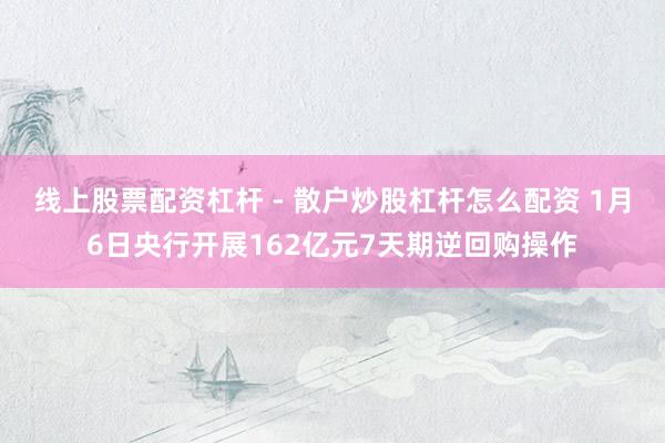线上股票配资杠杆 - 散户炒股杠杆怎么配资 1月6日央行开展162亿元7天期逆回购操作