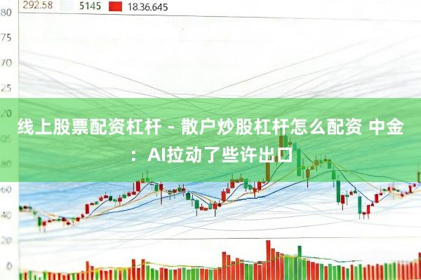线上股票配资杠杆 - 散户炒股杠杆怎么配资 中金：AI拉动了些许出口
