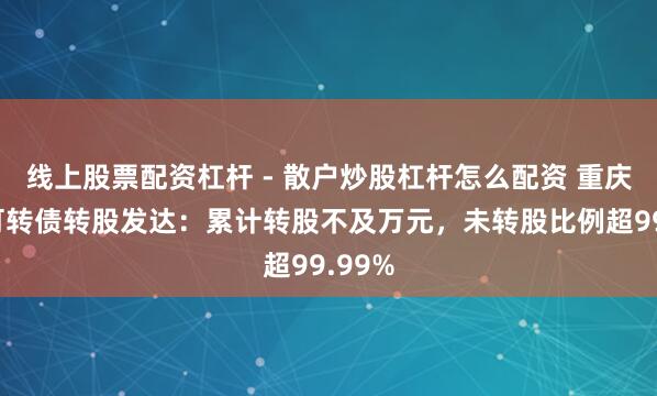 线上股票配资杠杆 - 散户炒股杠杆怎么配资 重庆银行可转债转股发达：累计转股不及万元，未转股比例超99.99%