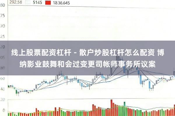 线上股票配资杠杆 - 散户炒股杠杆怎么配资 博纳影业鼓舞和会过变更司帐师事务所议案