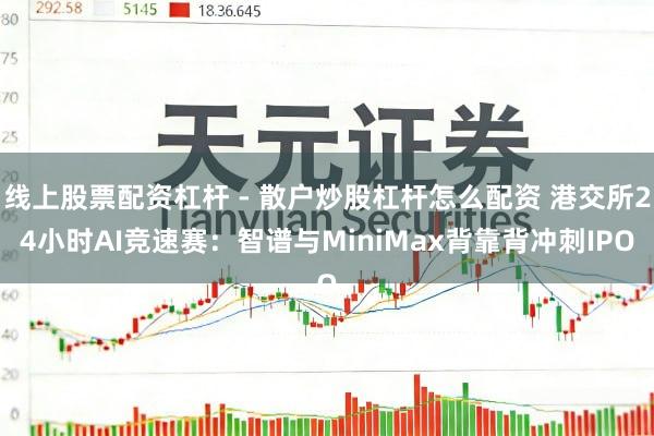 线上股票配资杠杆 - 散户炒股杠杆怎么配资 港交所24小时AI竞速赛：智谱与MiniMax背靠背冲刺IPO