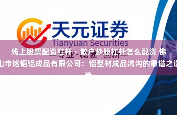 线上股票配资杠杆 - 散户炒股杠杆怎么配资 佛山市铭韬铝成品有限公司：铝型材成品鸿沟的靠谱之选