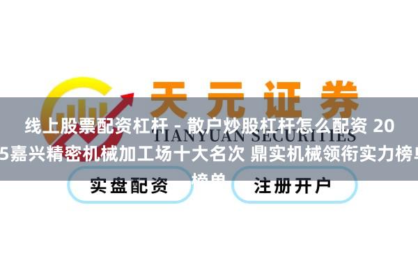 线上股票配资杠杆 - 散户炒股杠杆怎么配资 2025嘉兴精密机械加工场十大名次 鼎实机械领衔实力榜单