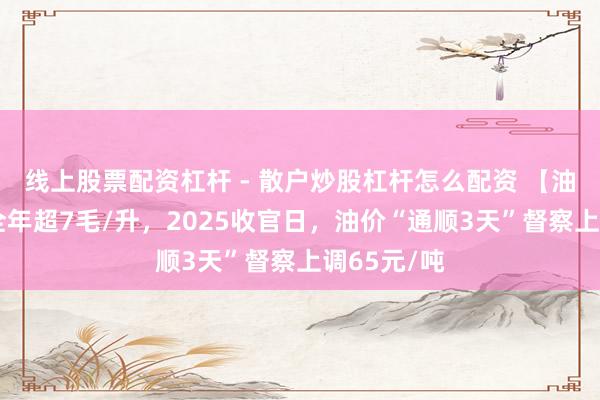 线上股票配资杠杆 - 散户炒股杠杆怎么配资 【油价大跌】全年超7毛/升，2025收官日，油价“通顺3天”督察上调65元/吨