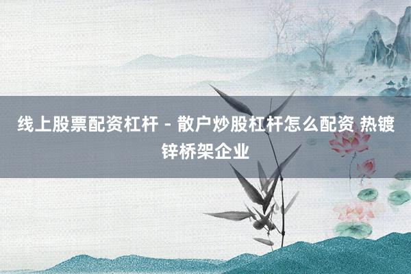 线上股票配资杠杆 - 散户炒股杠杆怎么配资 热镀锌桥架企业