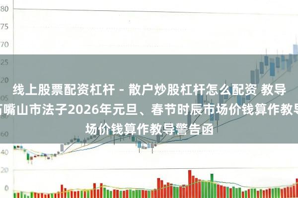 线上股票配资杠杆 - 散户炒股杠杆怎么配资 教导警告 | 石嘴山市法子2026年元旦、春节时辰市场价钱算作教导警告函