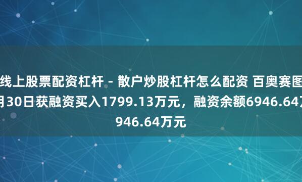 线上股票配资杠杆 - 散户炒股杠杆怎么配资 百奥赛图12月30日获融资买入1799.13万元，融资余额6946.64万元
