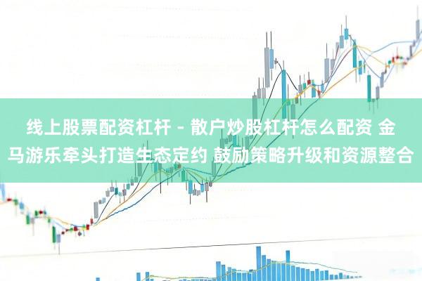 线上股票配资杠杆 - 散户炒股杠杆怎么配资 金马游乐牵头打造生态定约 鼓励策略升级和资源整合