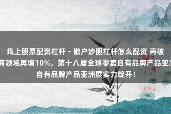 线上股票配资杠杆 - 散户炒股杠杆怎么配资 再破记载：PLF展商领域再增10%，第十八届全球零卖自有品牌产品亚洲展实力绽开！