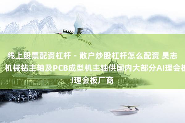 线上股票配资杠杆 - 散户炒股杠杆怎么配资 昊志机电：机械钻主轴及PCB成型机主轴供国内大部分AI理会板厂商