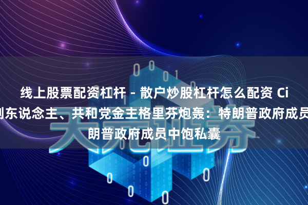 线上股票配资杠杆 - 散户炒股杠杆怎么配资 Citadel首创东说念主、共和党金主格里芬炮轰：特朗普政府成员中饱私囊
