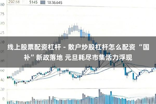 线上股票配资杠杆 - 散户炒股杠杆怎么配资 “国补”新政落地 元旦耗尽市集活力浮现