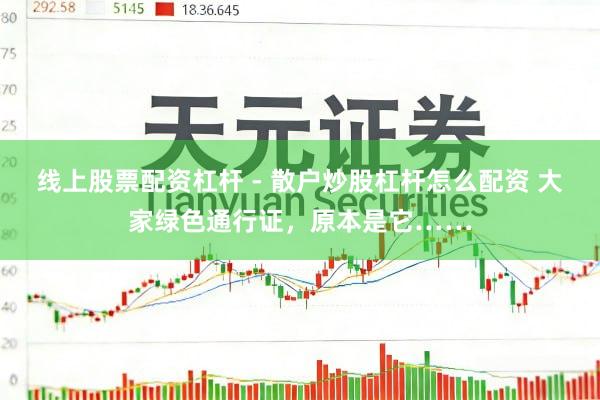线上股票配资杠杆 - 散户炒股杠杆怎么配资 大家绿色通行证，原本是它……