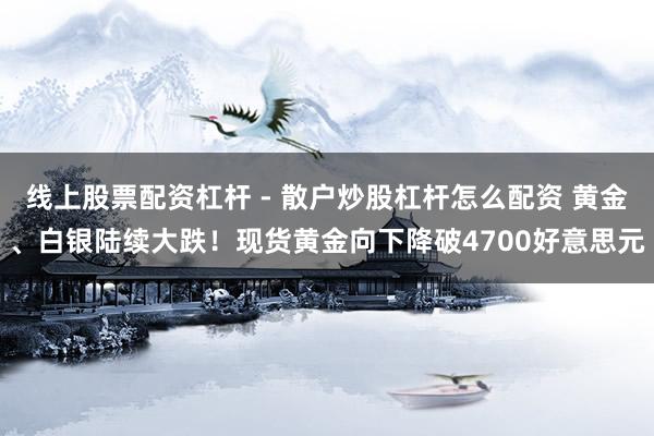 线上股票配资杠杆 - 散户炒股杠杆怎么配资 黄金、白银陆续大跌！现货黄金向下降破4700好意思元