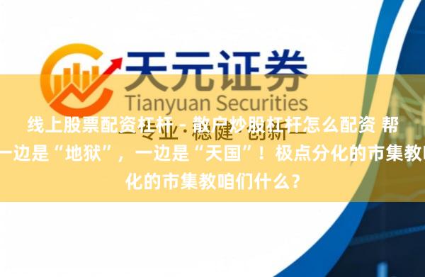 线上股票配资杠杆 - 散户炒股杠杆怎么配资 帮主介怀：一边是“地狱”，一边是“天国”！极点分化的市集教咱们什么？