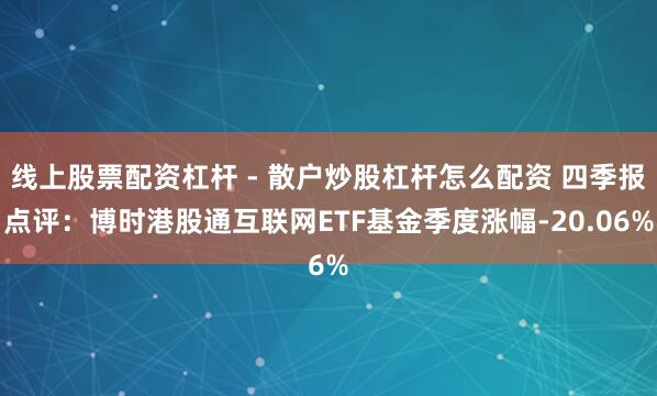 线上股票配资杠杆 - 散户炒股杠杆怎么配资 四季报点评：博时港股通互联网ETF基金季度涨幅-20.06%