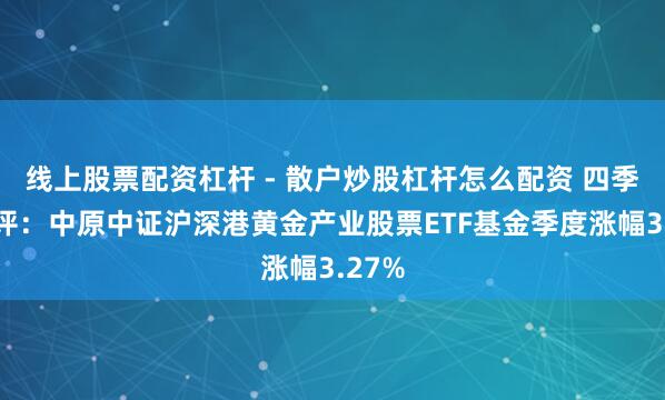 线上股票配资杠杆 - 散户炒股杠杆怎么配资 四季报点评：中原中证沪深港黄金产业股票ETF基金季度涨幅3.27%