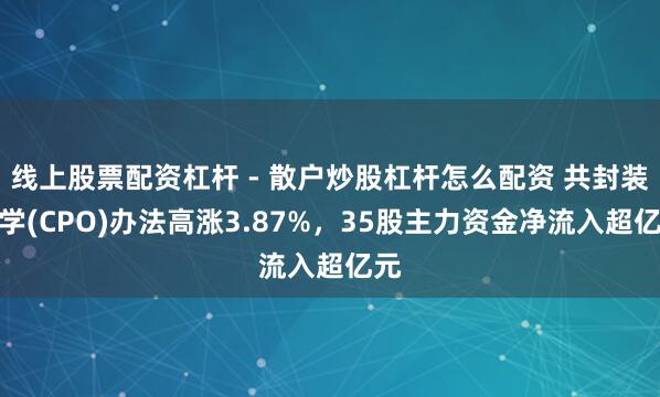 线上股票配资杠杆 - 散户炒股杠杆怎么配资 共封装光学(CPO)办法高涨3.87%，35股主力资金净流入超亿元