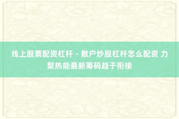 线上股票配资杠杆 - 散户炒股杠杆怎么配资 力聚热能最新筹码趋于衔接