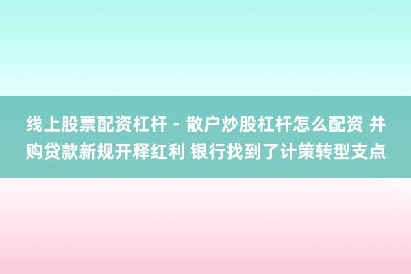 线上股票配资杠杆 - 散户炒股杠杆怎么配资 并购贷款新规开释红利 银行找到了计策转型支点